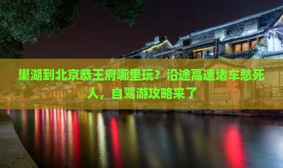 巢湖到北京恭王府哪里玩？沿途高速堵车愁死人，自驾游攻略来了