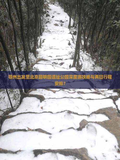 鄂州出发至北京圆明园遗址公园深度游攻略与两日行程安排？