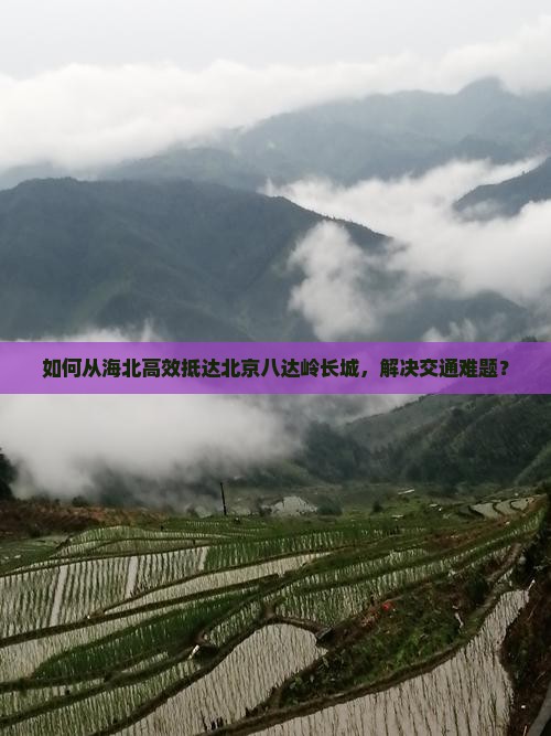 如何从海北高效抵达北京八达岭长城，解决交通难题？