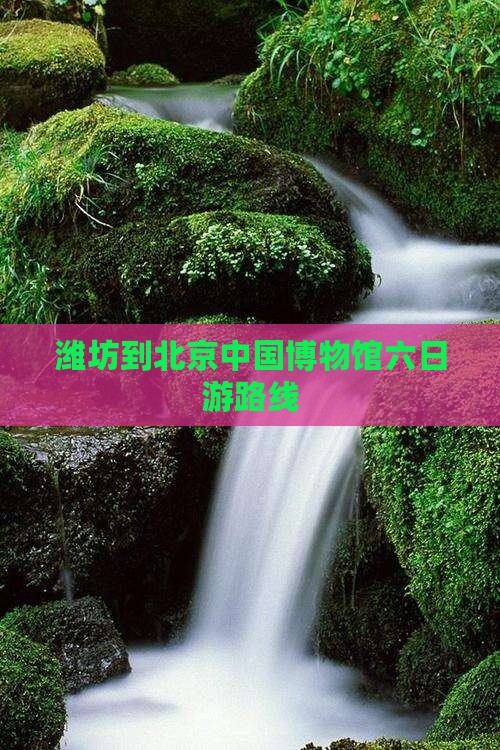 潍坊到北京中国博物馆六日游路线