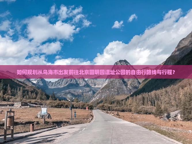 如何规划从乌海市出发前往北京圆明园遗址公园的自由行路线与行程？