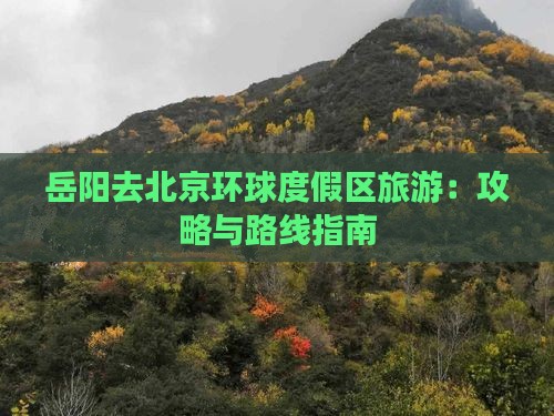 岳阳去北京环球度假区旅游：攻略与路线指南
