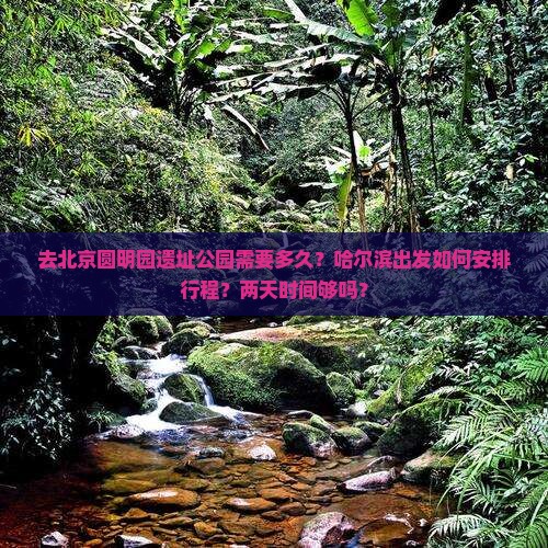 去北京圆明园遗址公园需要多久？哈尔滨出发如何安排行程？两天时间够吗？