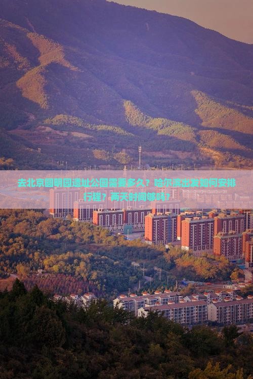 去北京圆明园遗址公园需要多久？哈尔滨出发如何安排行程？两天时间够吗？