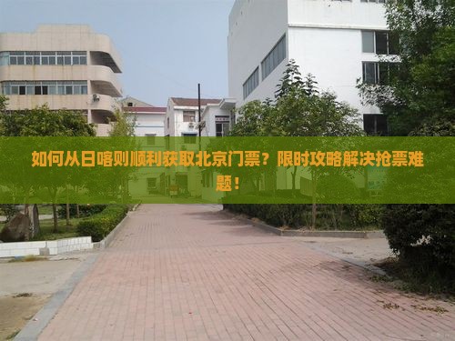 如何从日喀则顺利获取北京门票？限时攻略解决抢票难题！