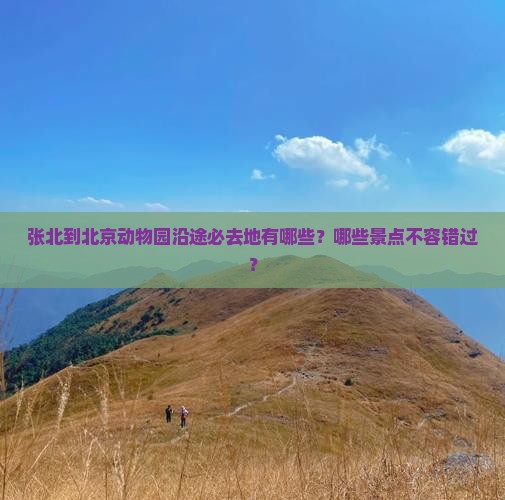 张北到北京动物园沿途必去地有哪些？哪些景点不容错过？