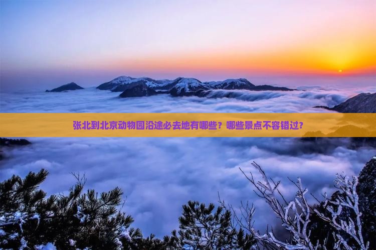 张北到北京动物园沿途必去地有哪些？哪些景点不容错过？