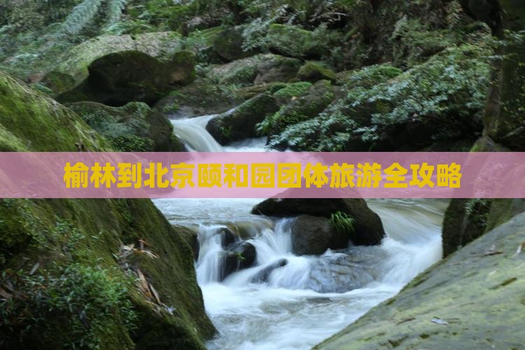 榆林到北京颐和园团体旅游全攻略