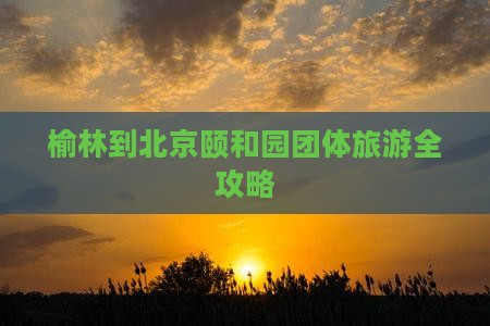 榆林到北京颐和园团体旅游全攻略