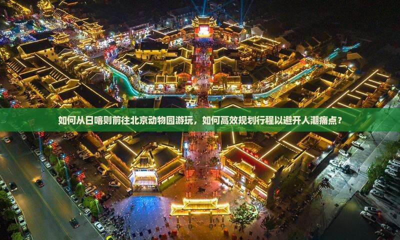 如何从日喀则前往北京动物园游玩，如何高效规划行程以避开人潮痛点？