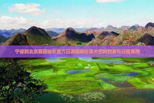 宁德到北京慕田峪长城六日游团报价及大巴时刻表与行程费用