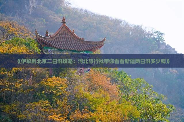 《伊犁到北京二日游攻略：河北旅行社带你看看新疆两日游多少钱》