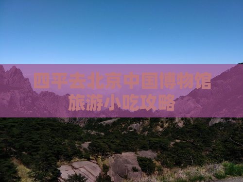 四平去北京中国博物馆旅游小吃攻略