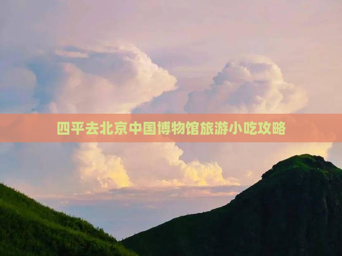 四平去北京中国博物馆旅游小吃攻略