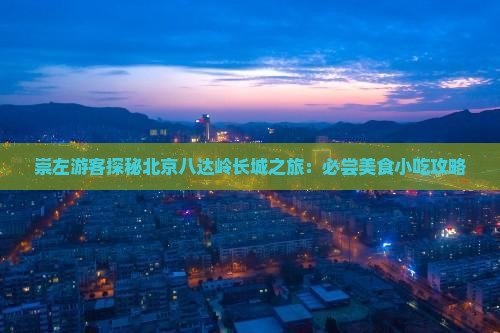 崇左游客探秘北京八达岭长城之旅：必尝美食小吃攻略