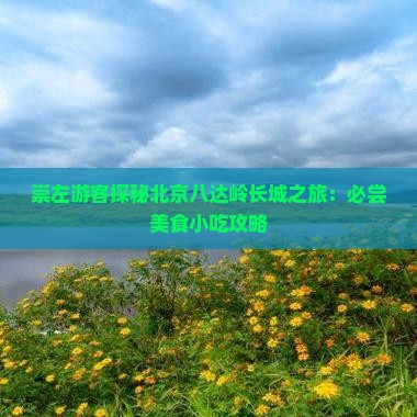 崇左游客探秘北京八达岭长城之旅：必尝美食小吃攻略