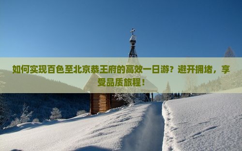 如何实现百色至北京恭王府的高效一日游？避开拥堵，享受品质旅程！