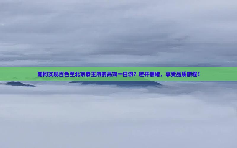 如何实现百色至北京恭王府的高效一日游？避开拥堵，享受品质旅程！
