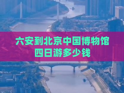 六安到北京中国博物馆四日游多少钱