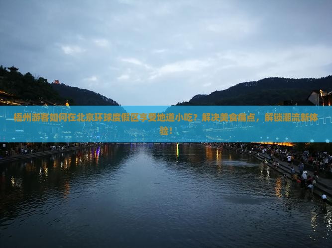 梧州游客如何在北京环球度假区享受地道小吃？解决美食痛点，解锁潮流新体验！