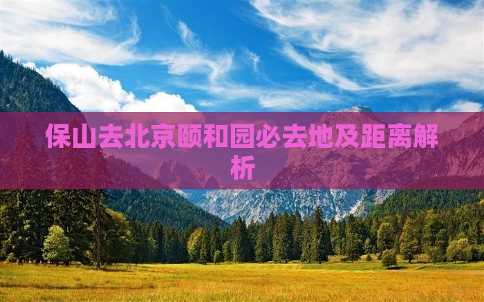 保山去北京颐和园必去地及距离解析