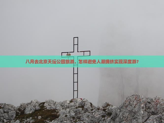 八月去北京天坛公园旅游，怎样避免人潮拥挤实现深度游？
