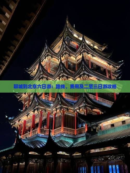 聊城到北京六日游：路线、费用及二至三日游攻略