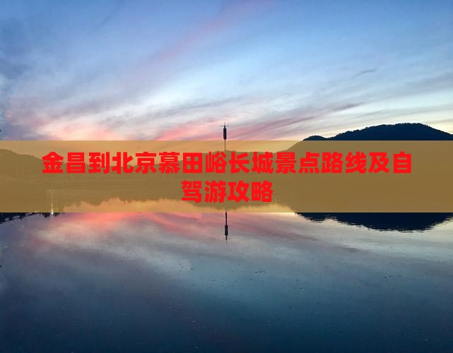 金昌到北京慕田峪长城景点路线及自驾游攻略