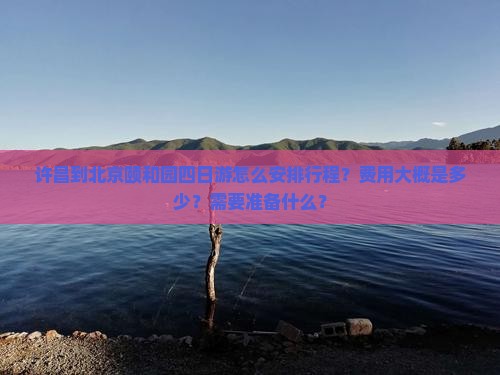 许昌到北京颐和园四日游怎么安排行程？费用大概是多少？需要准备什么？