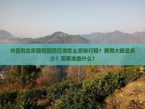 许昌到北京颐和园四日游怎么安排行程？费用大概是多少？需要准备什么？