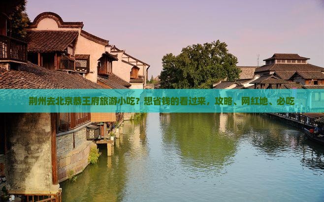 荆州去北京恭王府旅游小吃？想省钱的看过来，攻略、网红地、必吃