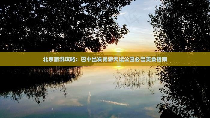 北京旅游攻略：巴中出发畅游天坛公园必尝美食指南
