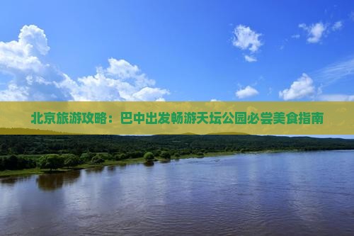 北京旅游攻略：巴中出发畅游天坛公园必尝美食指南