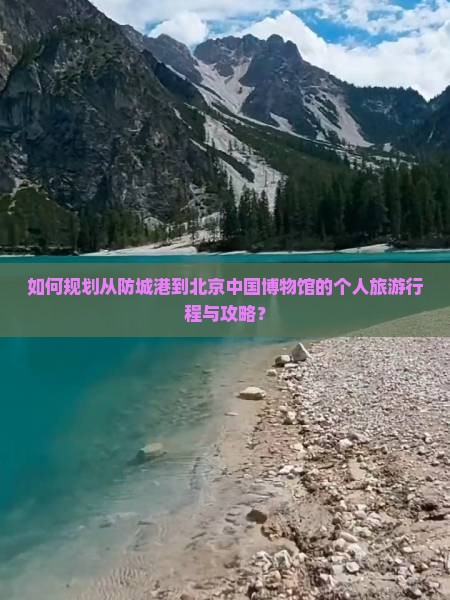 如何规划从防城港到北京中国博物馆的个人旅游行程与攻略？