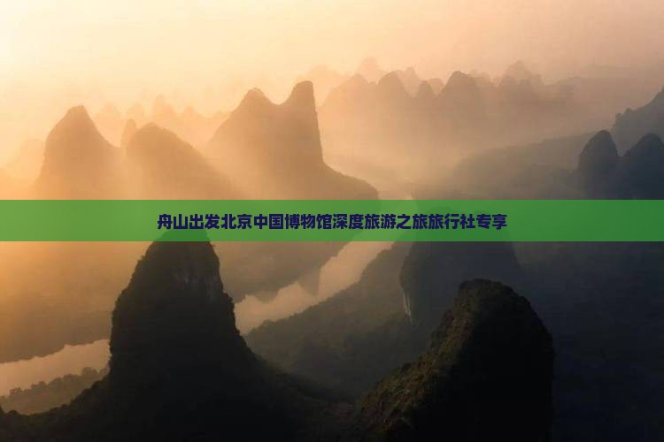 舟山出发北京中国博物馆深度旅游之旅旅行社专享