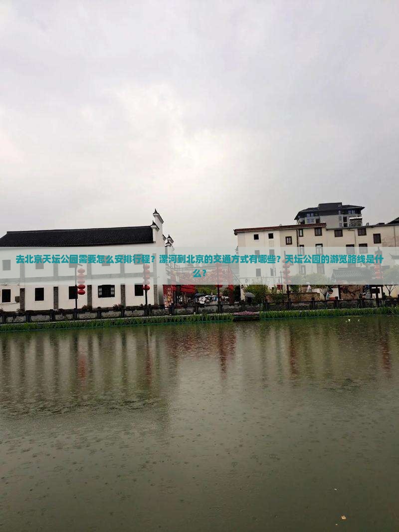 去北京天坛公园需要怎么安排行程？漯河到北京的交通方式有哪些？天坛公园的游览路线是什么？