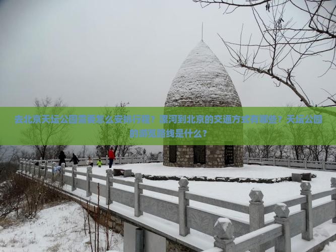去北京天坛公园需要怎么安排行程？漯河到北京的交通方式有哪些？天坛公园的游览路线是什么？