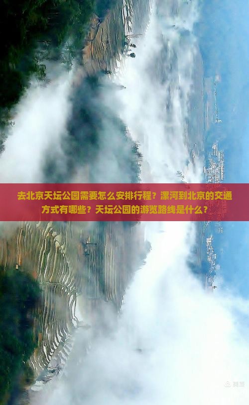 去北京天坛公园需要怎么安排行程？漯河到北京的交通方式有哪些？天坛公园的游览路线是什么？
