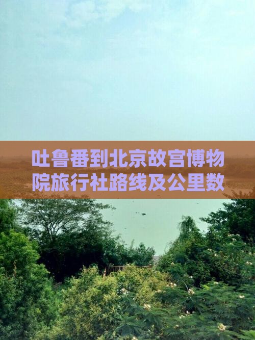 吐鲁番到北京故宫博物院旅行社路线及公里数