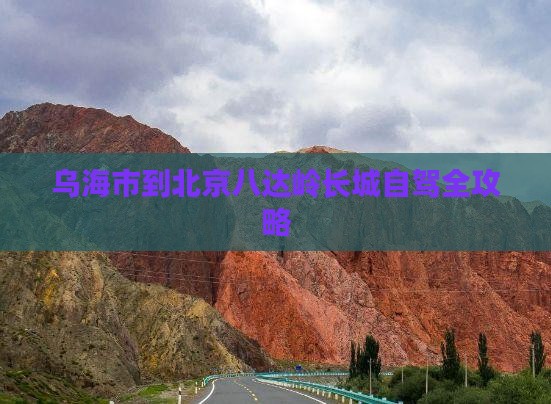 乌海市到北京八达岭长城自驾全攻略