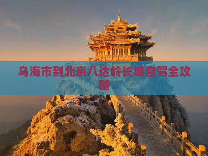 乌海市到北京八达岭长城自驾全攻略