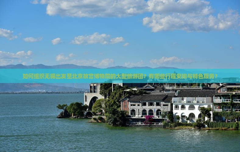 如何组织无锡出发至北京故宫博物院的大型旅游团？有哪些行程安排与特色服务？