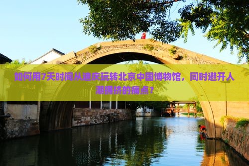 如何用7天时间从迪庆玩转北京中国博物馆，同时避开人潮拥挤的痛点？