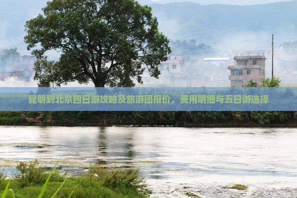 昆明到北京四日游攻略及旅游团报价，费用明细与五日游选择