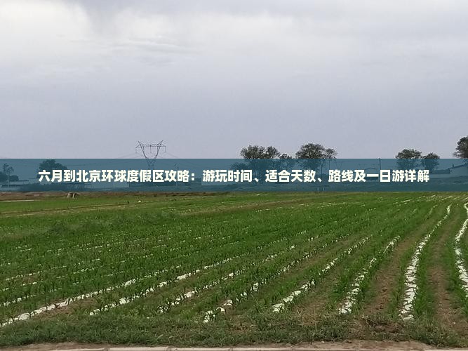 六月到北京环球度假区攻略：游玩时间、适合天数、路线及一日游详解