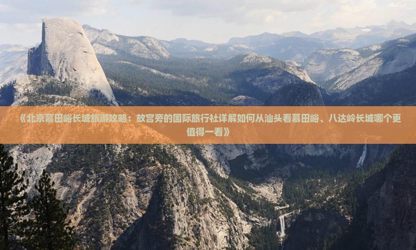 《北京慕田峪长城旅游攻略：故宫旁的国际旅行社详解如何从汕头看慕田峪、八达岭长城哪个更值得一看》