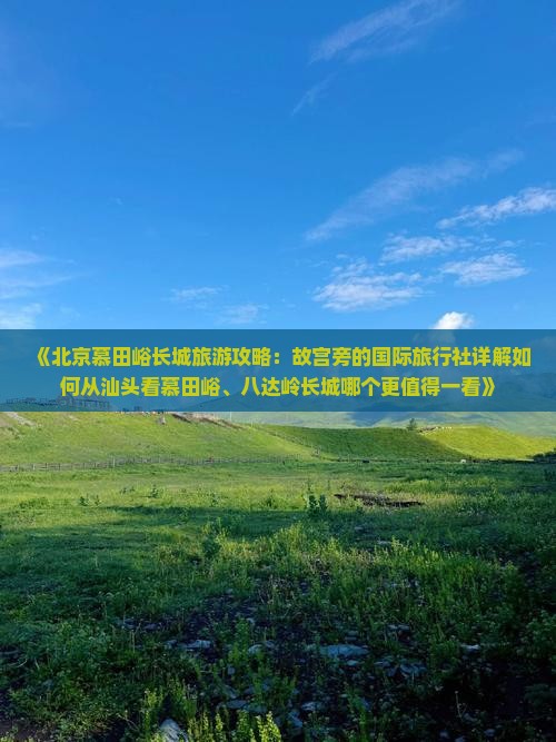 《北京慕田峪长城旅游攻略：故宫旁的国际旅行社详解如何从汕头看慕田峪、八达岭长城哪个更值得一看》
