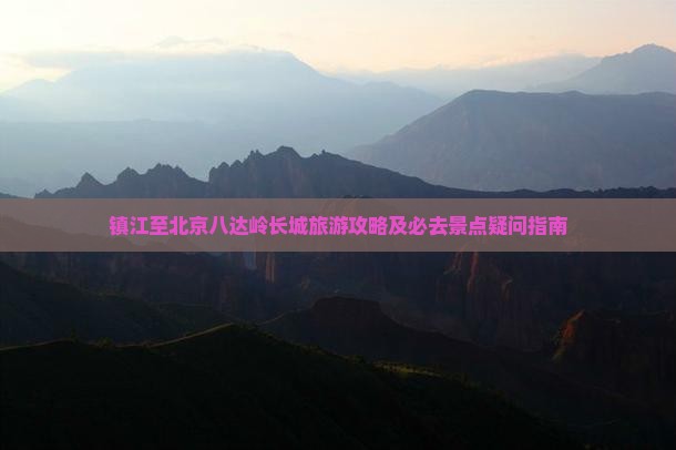 镇江至北京八达岭长城旅游攻略及必去景点疑问指南