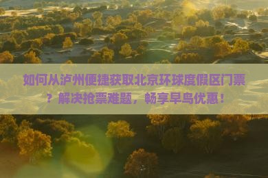 如何从泸州便捷获取北京环球度假区门票？解决抢票难题，畅享早鸟优惠！