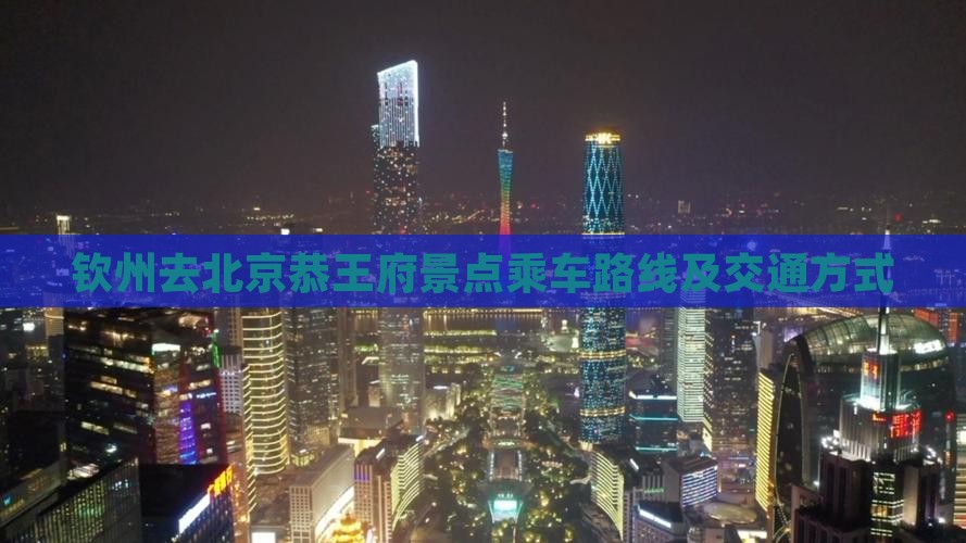 钦州去北京恭王府景点乘车路线及交通方式